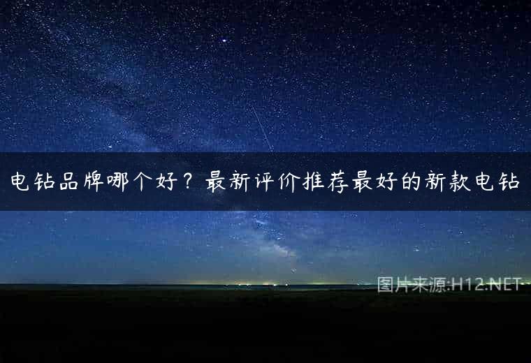 电钻品牌哪个好？最新评价推荐最好的新款电钻