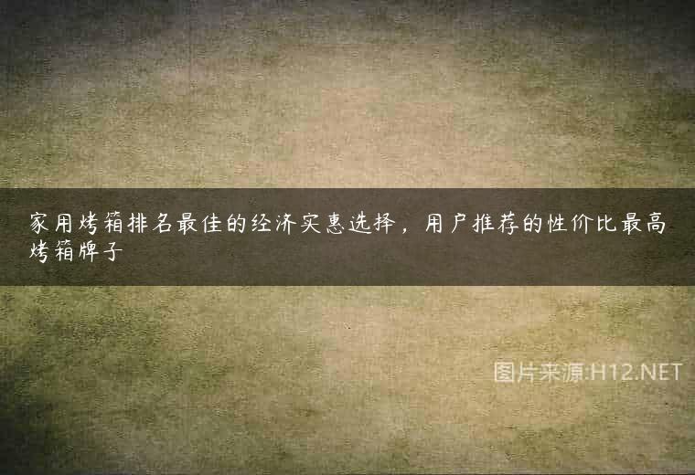家用烤箱排名最佳的经济实惠选择，用户推荐的性价比最高烤箱牌子
