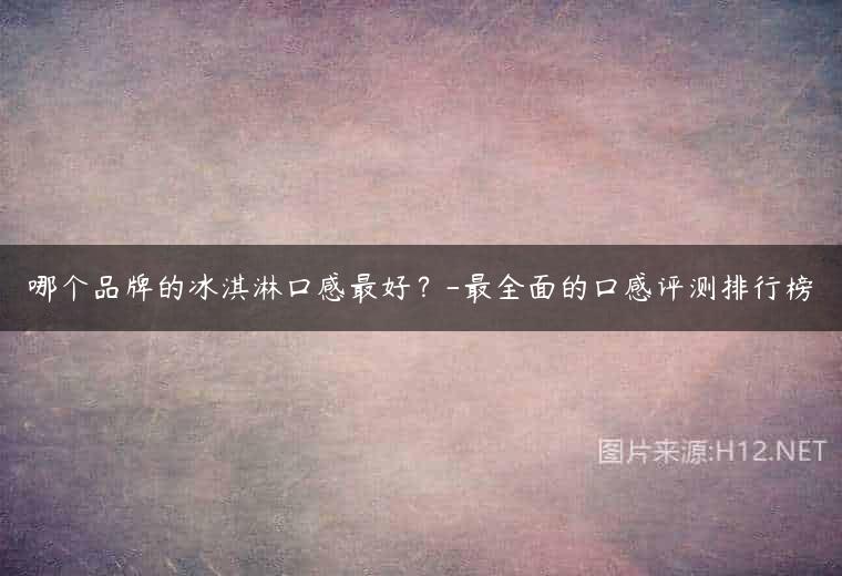 哪个品牌的冰淇淋口感最好？-最全面的口感评测排行榜