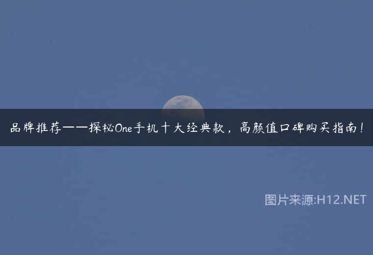 品牌推荐——探秘One手机十大经典款，高颜值口碑购买指南！