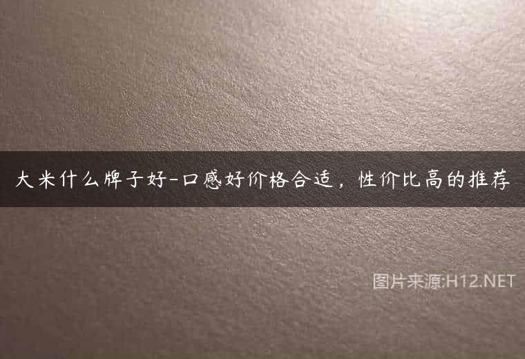 大米什么牌子好-口感好价格合适，性价比高的推荐