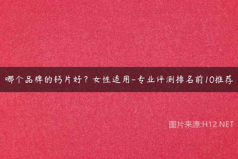 哪个品牌的钙片好？女性适用-专业评测排名前10推荐