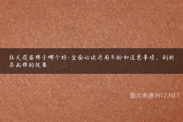 狂犬疫苗牌子哪个好-全面必读适用年龄和注意事项，剖析各品牌的效果