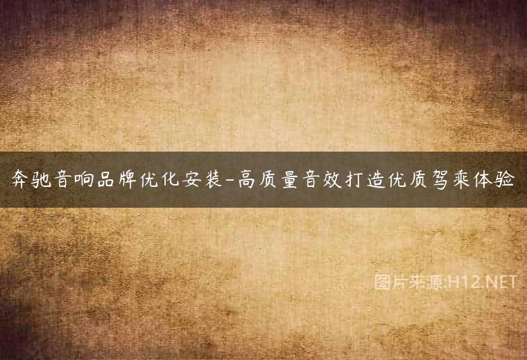 奔驰音响品牌优化安装-高质量音效打造优质驾乘体验