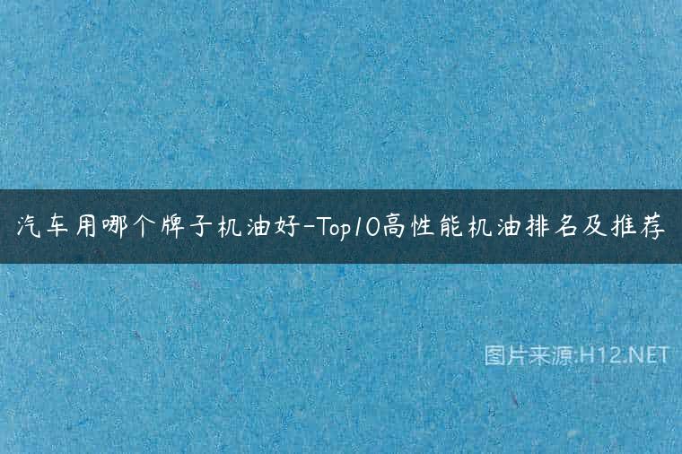 汽车用哪个牌子机油好-Top10高性能机油排名及推荐