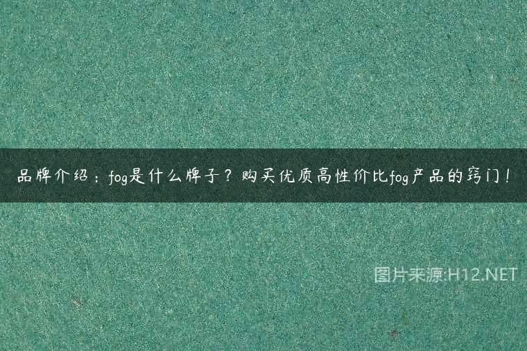 品牌介绍：fog是什么牌子？购买优质高性价比fog产品的窍门！