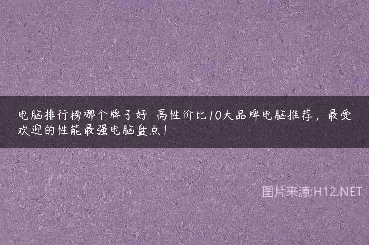 电脑排行榜哪个牌子好-高性价比10大品牌电脑推荐，最受欢迎的性能最强电脑盘点！