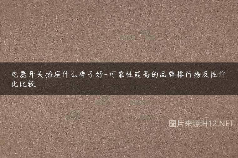 电器开关插座什么牌子好-可靠性能高的品牌排行榜及性价比比较