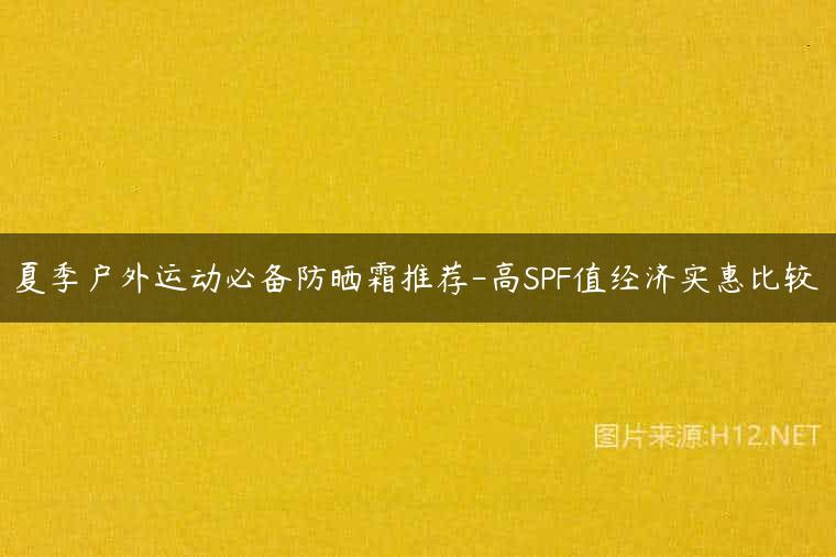 夏季户外运动必备防晒霜推荐-高SPF值经济实惠比较
