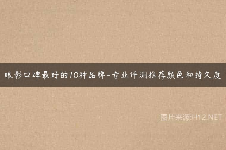 眼影口碑最好的10种品牌-专业评测推荐颜色和持久度