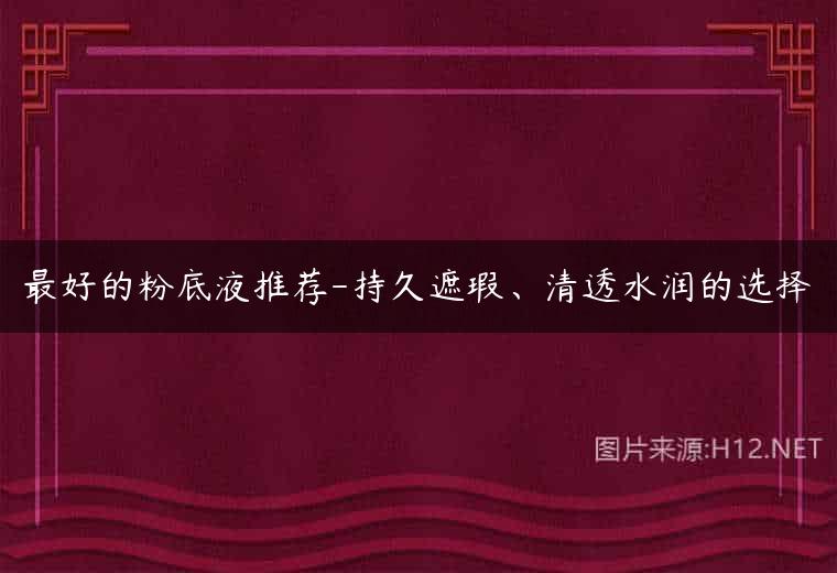 最好的粉底液推荐-持久遮瑕、清透水润的选择
