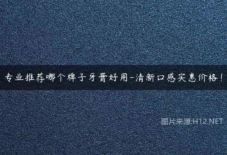 专业推荐哪个牌子牙膏好用-清新口感实惠价格！