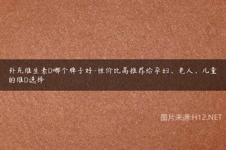 补充维生素D哪个牌子好-性价比高推荐给孕妇、老人、儿童的维D选择