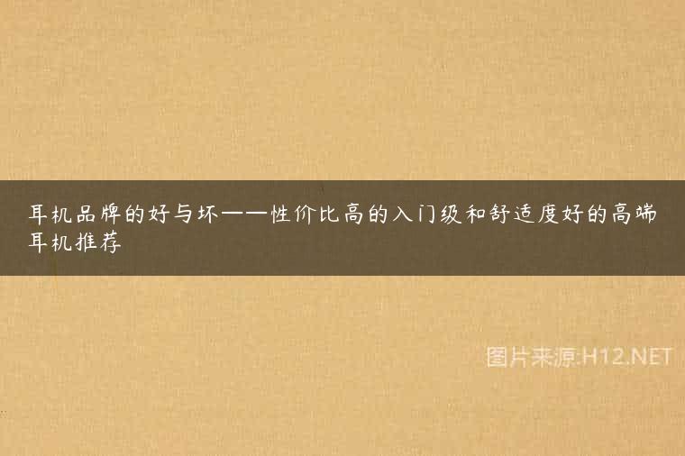 耳机品牌的好与坏——性价比高的入门级和舒适度好的高端耳机推荐