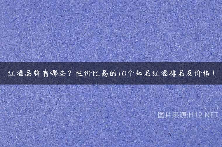 红酒品牌有哪些？性价比高的10个知名红酒排名及价格！