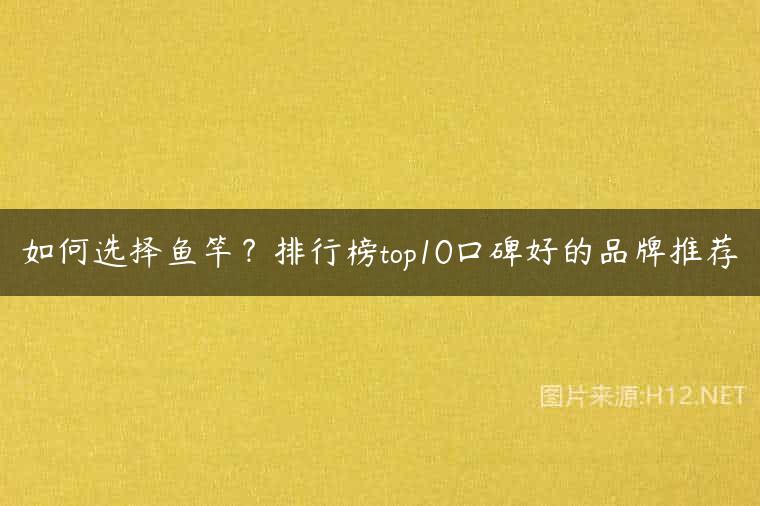 如何选择鱼竿？排行榜top10口碑好的品牌推荐