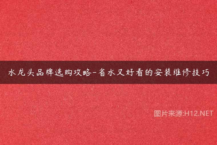 水龙头品牌选购攻略-省水又好看的安装维修技巧