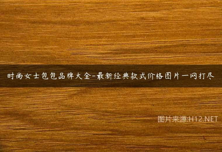 时尚女士包包品牌大全-最新经典款式价格图片一网打尽