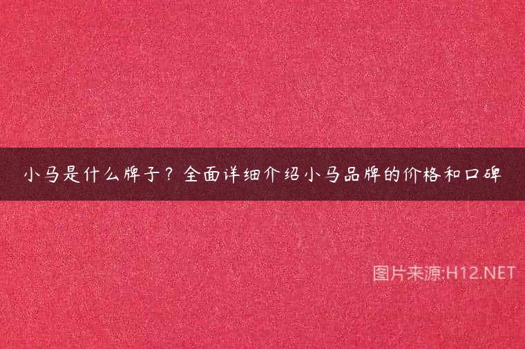 小马是什么牌子？全面详细介绍小马品牌的价格和口碑