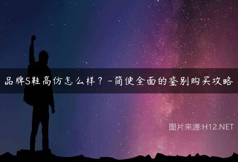 品牌S鞋高仿怎么样？-简便全面的鉴别购买攻略