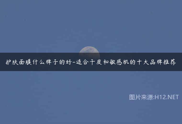 护肤面膜什么牌子的好-适合干皮和敏感肌的十大品牌推荐