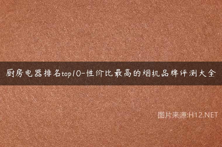 厨房电器排名top10-性价比最高的烟机品牌评测大全
