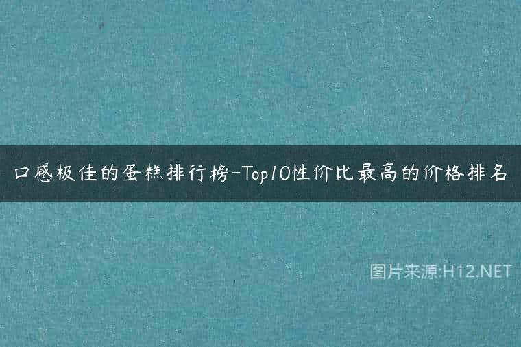 口感极佳的蛋糕排行榜-Top10性价比最高的价格排名