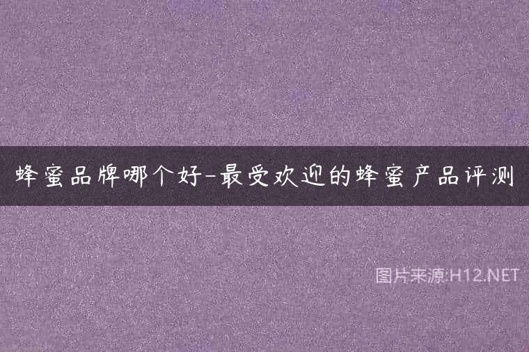 蜂蜜品牌哪个好-最受欢迎的蜂蜜产品评测