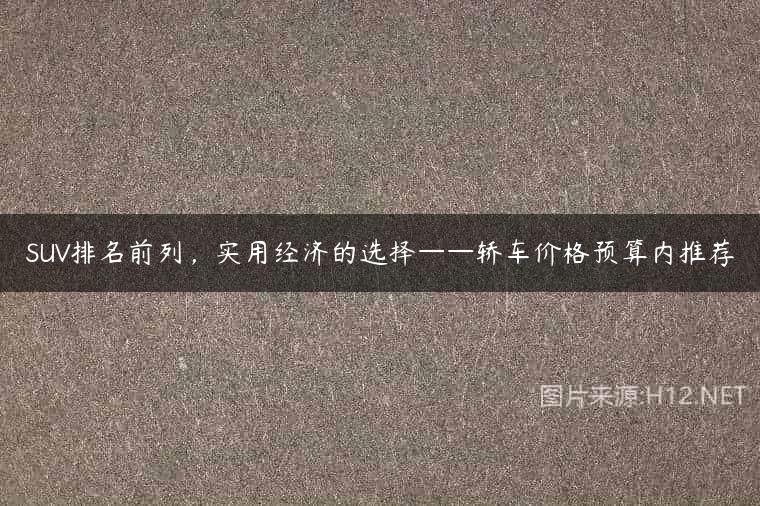 SUV排名前列，实用经济的选择——轿车价格预算内推荐