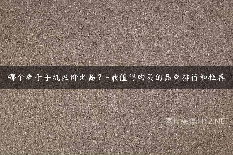 哪个牌子手机性价比高？-最值得购买的品牌排行和推荐