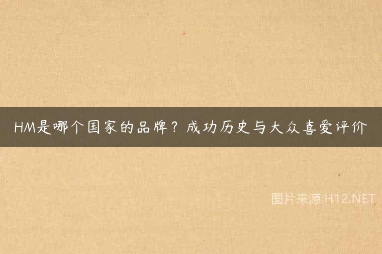 HM是哪个国家的品牌？成功历史与大众喜爱评价