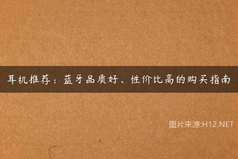 耳机推荐：蓝牙品质好、性价比高的购买指南