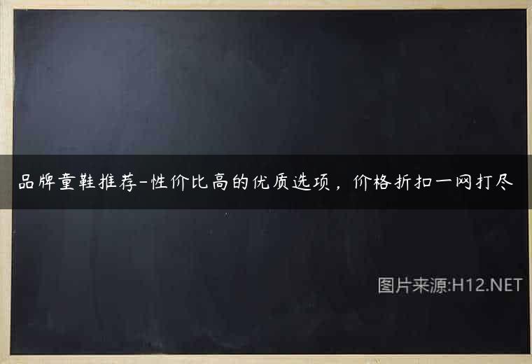 品牌童鞋推荐-性价比高的优质选项，价格折扣一网打尽