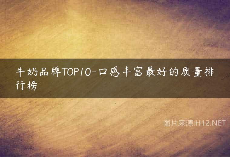 牛奶品牌TOP10-口感丰富最好的质量排行榜