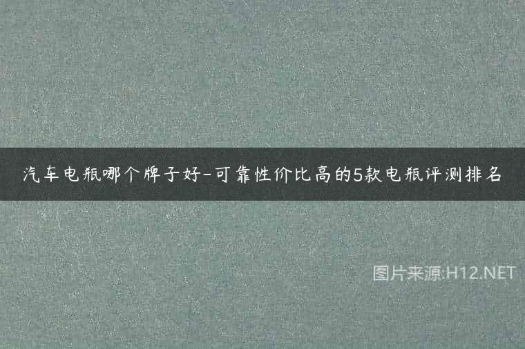 汽车电瓶哪个牌子好-可靠性价比高的5款电瓶评测排名