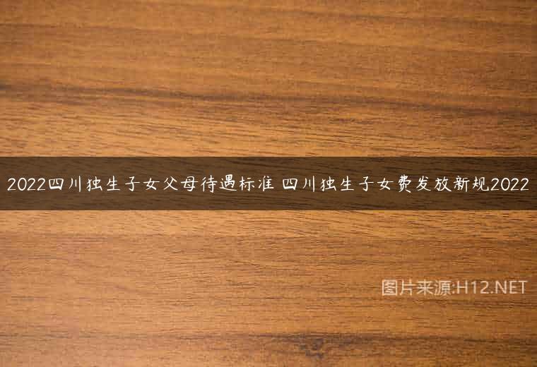 2022四川独生子女父母待遇标准 四川独生子女费发放新规2022