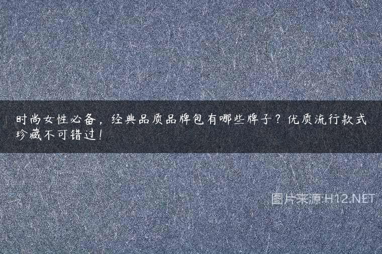 时尚女性必备，经典品质品牌包有哪些牌子？优质流行款式珍藏不可错过！