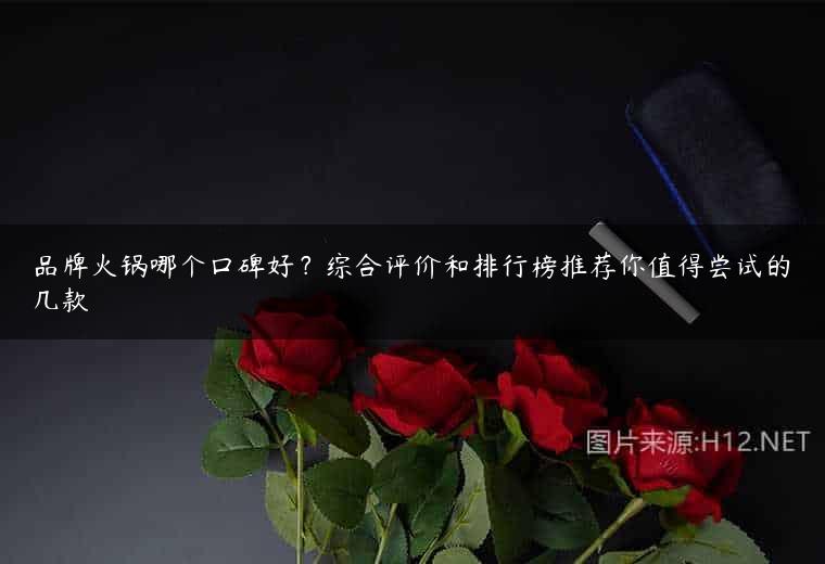 品牌火锅哪个口碑好？综合评价和排行榜推荐你值得尝试的几款