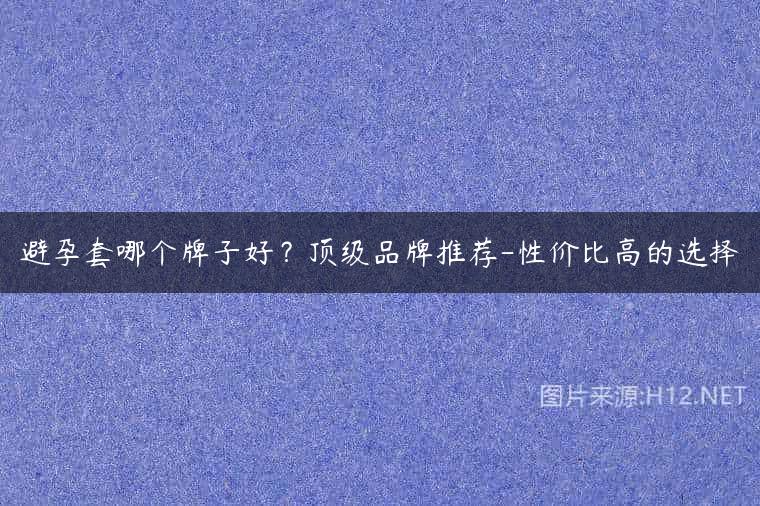 避孕套哪个牌子好？顶级品牌推荐-性价比高的选择