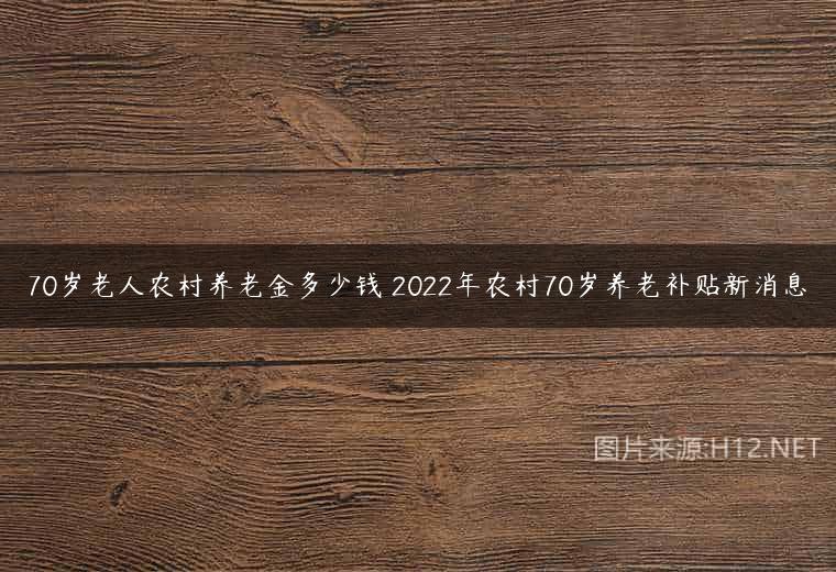 70岁老人农村养老金多少钱 2022年农村70岁养老补贴新消息