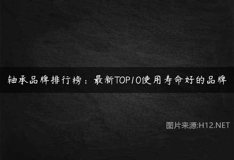 轴承品牌排行榜：最新TOP10使用寿命好的品牌