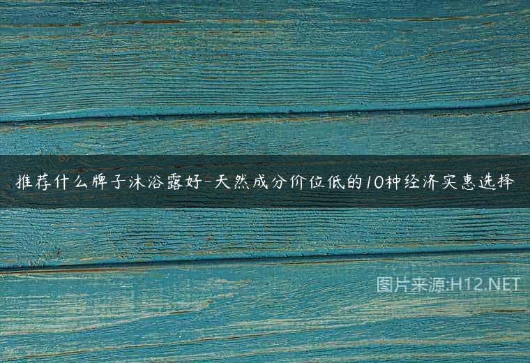 推荐什么牌子沐浴露好-天然成分价位低的10种经济实惠选择