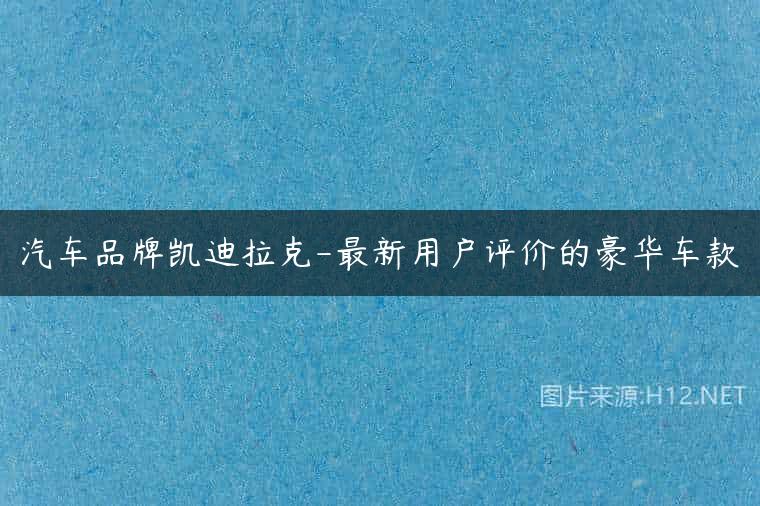 汽车品牌凯迪拉克-最新用户评价的豪华车款