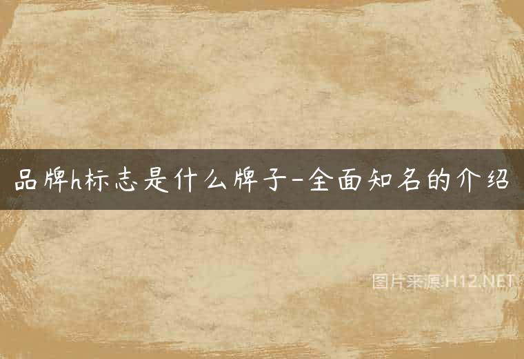 品牌h标志是什么牌子-全面知名的介绍