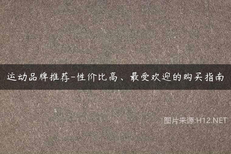 运动品牌推荐-性价比高、最受欢迎的购买指南