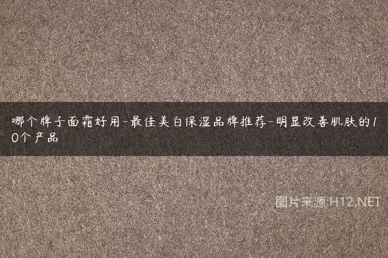 哪个牌子面霜好用-最佳美白保湿品牌推荐-明显改善肌肤的10个产品