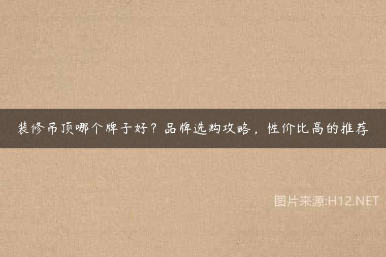 装修吊顶哪个牌子好？品牌选购攻略，性价比高的推荐