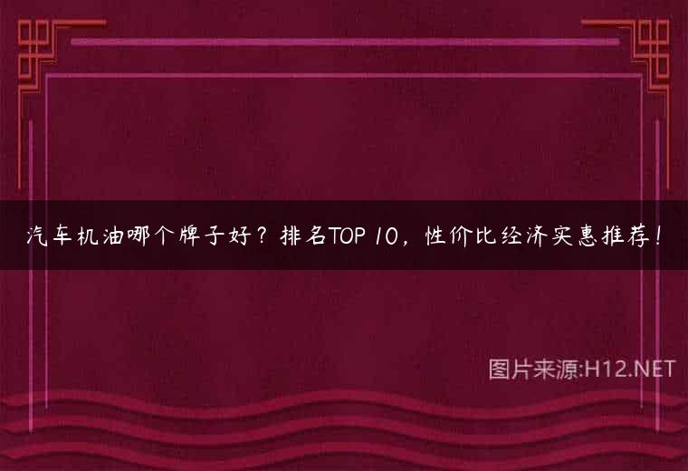 汽车机油哪个牌子好？排名TOP 10，性价比经济实惠推荐！