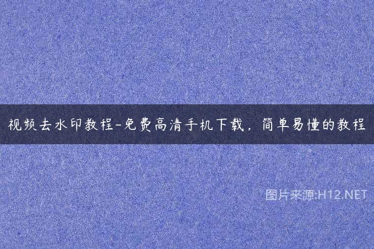 视频去水印教程-免费高清手机下载，简单易懂的教程