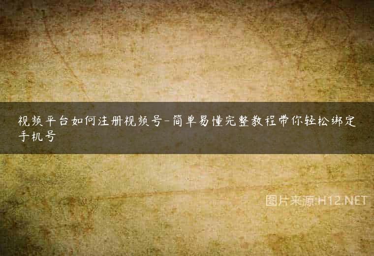 视频平台如何注册视频号-简单易懂完整教程带你轻松绑定手机号